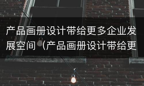 产品画册设计带给更多企业发展空间（产品画册设计带给更多企业发展空间的意义）