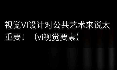 视觉VI设计对公共艺术来说太重要！（vi视觉要素）