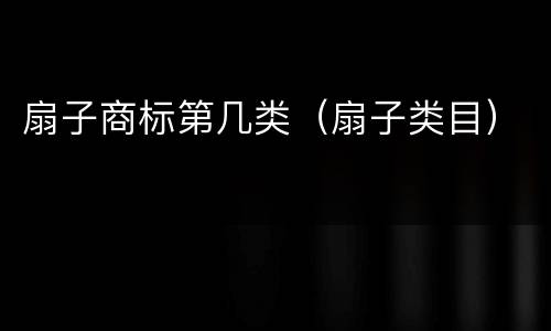 扇子商标第几类（扇子类目）