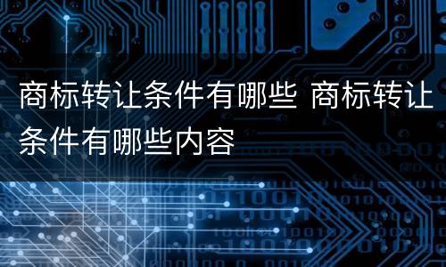 商标转让条件有哪些 商标转让条件有哪些内容