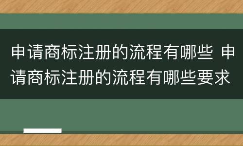 申请商标注册的流程有哪些 申请商标注册的流程有哪些要求