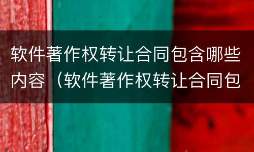 软件著作权转让合同包含哪些内容（软件著作权转让合同包含哪些内容呢）