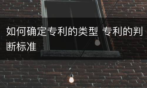 如何确定专利的类型 专利的判断标准