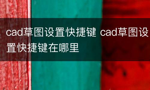 cad草图设置快捷键 cad草图设置快捷键在哪里
