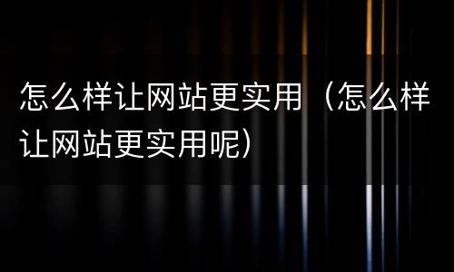 怎么样让网站更实用（怎么样让网站更实用呢）