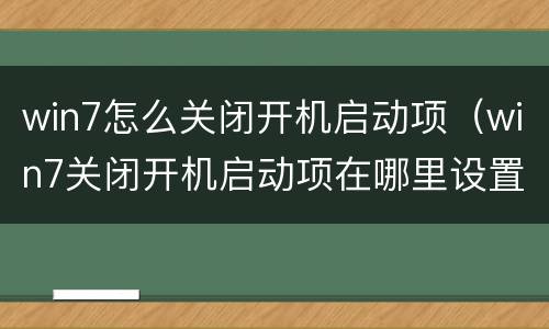 win7怎么关闭开机启动项（win7关闭开机启动项在哪里设置）