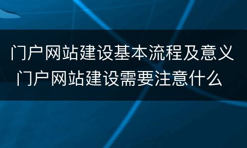 门户网站建设基本流程及意义 门户网站建设需要注意什么