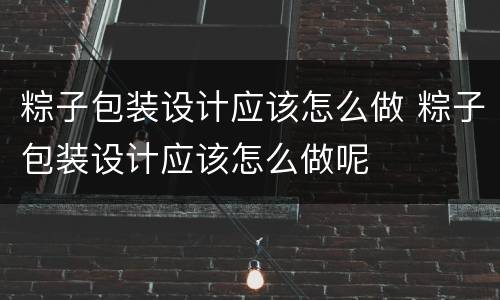 粽子包装设计应该怎么做 粽子包装设计应该怎么做呢