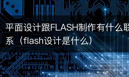 平面设计跟FLASH制作有什么联系（flash设计是什么）