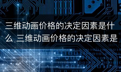 三维动画价格的决定因素是什么 三维动画价格的决定因素是什么意思