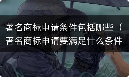 著名商标申请条件包括哪些（著名商标申请要满足什么条件）