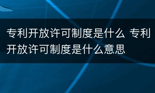 专利开放许可制度是什么 专利开放许可制度是什么意思