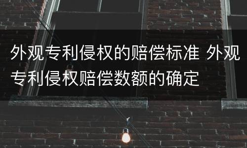 外观专利侵权的赔偿标准 外观专利侵权赔偿数额的确定