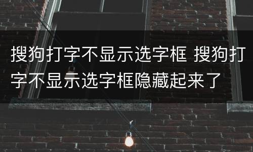 搜狗打字不显示选字框 搜狗打字不显示选字框隐藏起来了