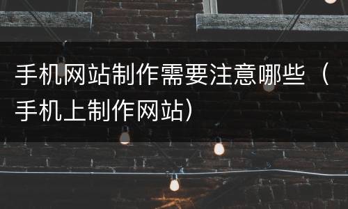 手机网站制作需要注意哪些（手机上制作网站）