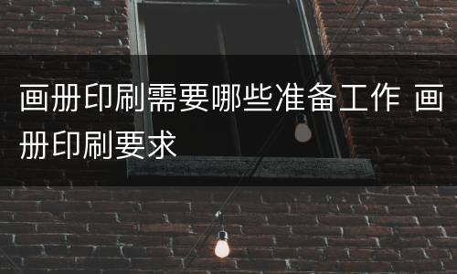 画册印刷需要哪些准备工作 画册印刷要求