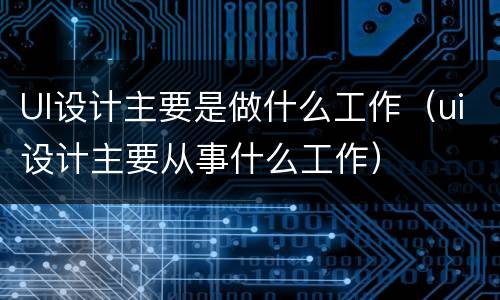 UI设计主要是做什么工作（ui设计主要从事什么工作）