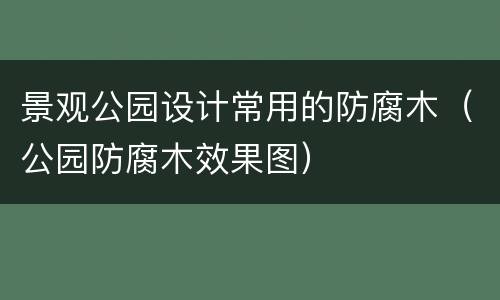 景观公园设计常用的防腐木（公园防腐木效果图）