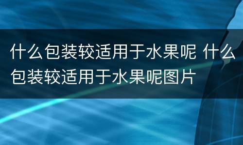 什么包装较适用于水果呢 什么包装较适用于水果呢图片