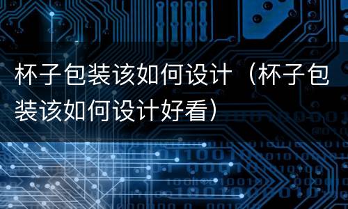 杯子包装该如何设计（杯子包装该如何设计好看）