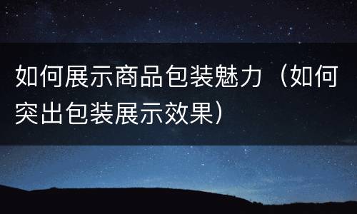 如何展示商品包装魅力（如何突出包装展示效果）