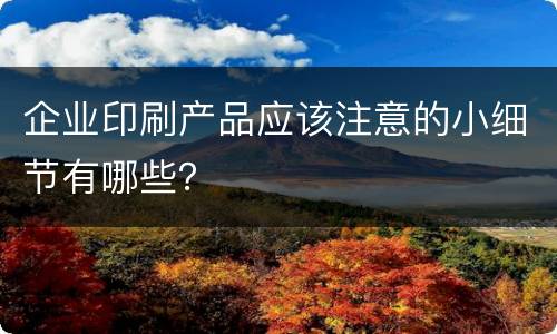 企业印刷产品应该注意的小细节有哪些？