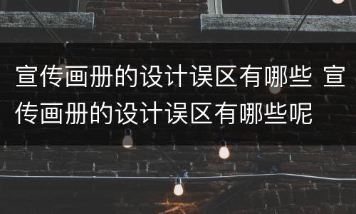 宣传画册的设计误区有哪些 宣传画册的设计误区有哪些呢