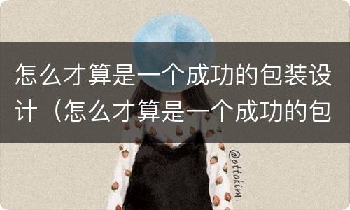 怎么才算是一个成功的包装设计（怎么才算是一个成功的包装设计师）
