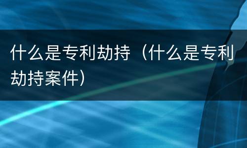什么是专利劫持（什么是专利劫持案件）