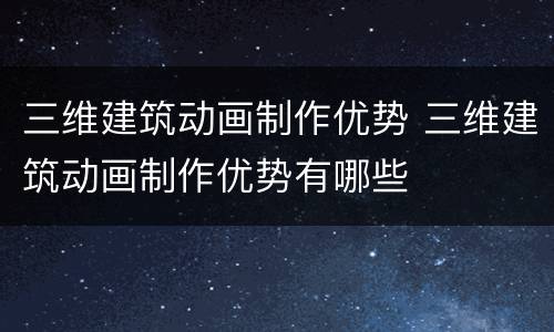三维建筑动画制作优势 三维建筑动画制作优势有哪些