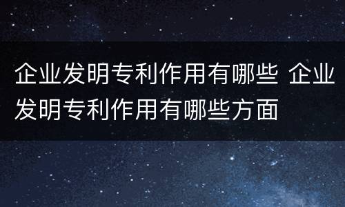 企业发明专利作用有哪些 企业发明专利作用有哪些方面