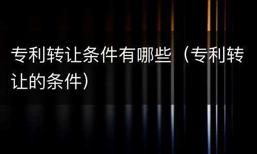 专利转让条件有哪些（专利转让的条件）