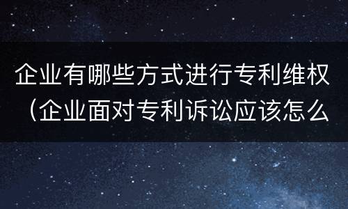 企业有哪些方式进行专利维权（企业面对专利诉讼应该怎么做）