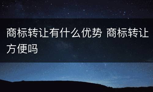 商标转让有什么优势 商标转让方便吗