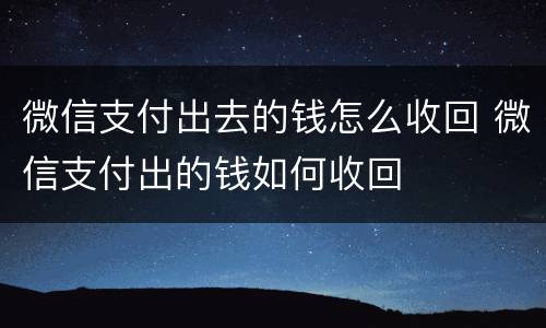 微信支付出去的钱怎么收回 微信支付出的钱如何收回