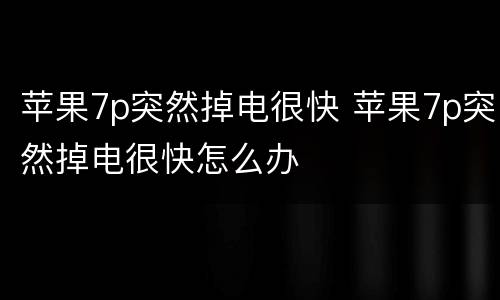 苹果7p突然掉电很快 苹果7p突然掉电很快怎么办