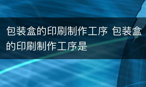 包装盒的印刷制作工序 包装盒的印刷制作工序是