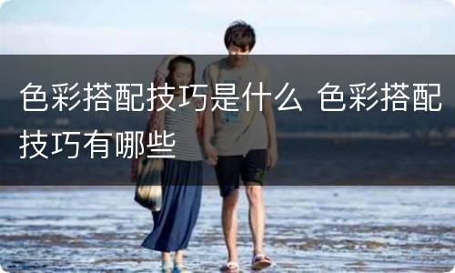 色彩搭配技巧是什么 色彩搭配技巧有哪些