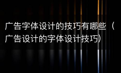 广告字体设计的技巧有哪些（广告设计的字体设计技巧）