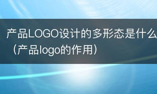 产品LOGO设计的多形态是什么（产品logo的作用）