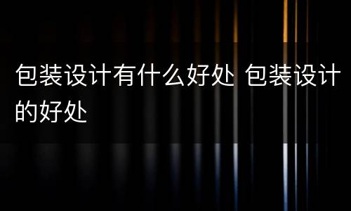 包装设计有什么好处 包装设计的好处