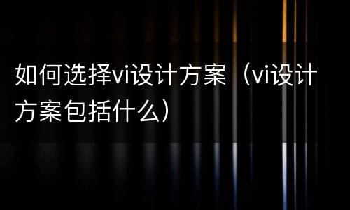 如何选择vi设计方案（vi设计方案包括什么）