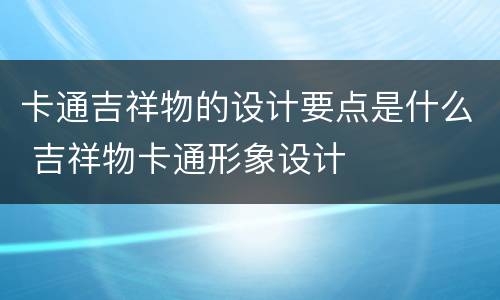卡通吉祥物的设计要点是什么 吉祥物卡通形象设计