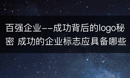 百强企业--成功背后的logo秘密 成功的企业标志应具备哪些特点
