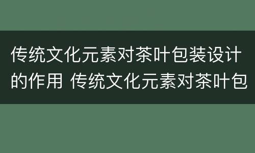 传统文化元素对茶叶包装设计的作用 传统文化元素对茶叶包装设计的作用有哪些