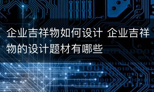企业吉祥物如何设计 企业吉祥物的设计题材有哪些
