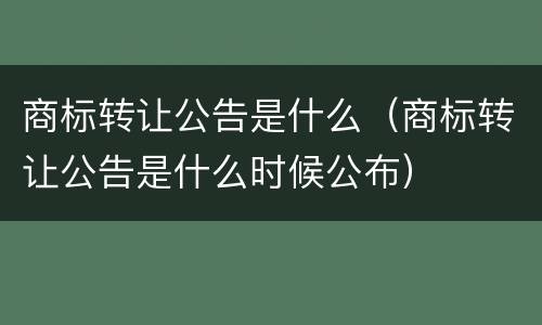 商标转让公告是什么（商标转让公告是什么时候公布）