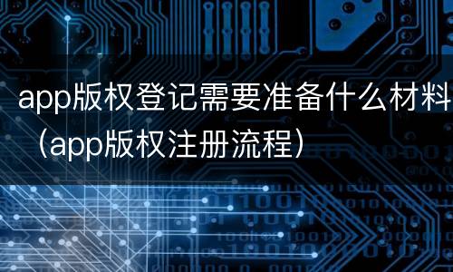 app版权登记需要准备什么材料（app版权注册流程）