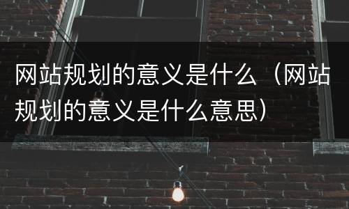 网站规划的意义是什么（网站规划的意义是什么意思）