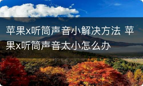 苹果x听筒声音小解决方法 苹果x听筒声音太小怎么办